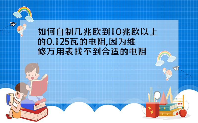 如何自制几兆欧到10兆欧以上的0.125瓦的电阻,因为维修万用表找不到合适的电阻