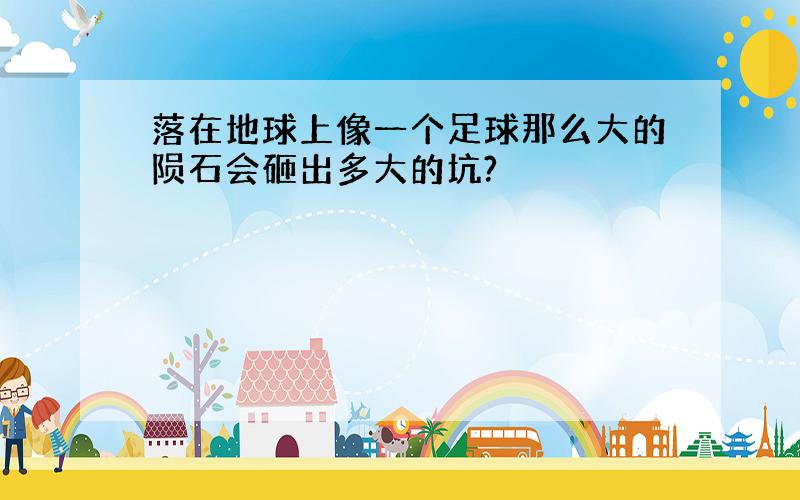 落在地球上像一个足球那么大的陨石会砸出多大的坑?