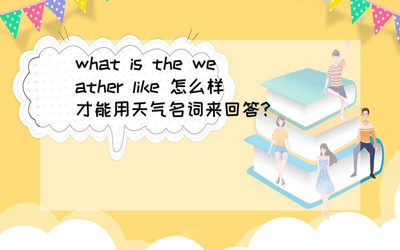 what is the weather like 怎么样才能用天气名词来回答?