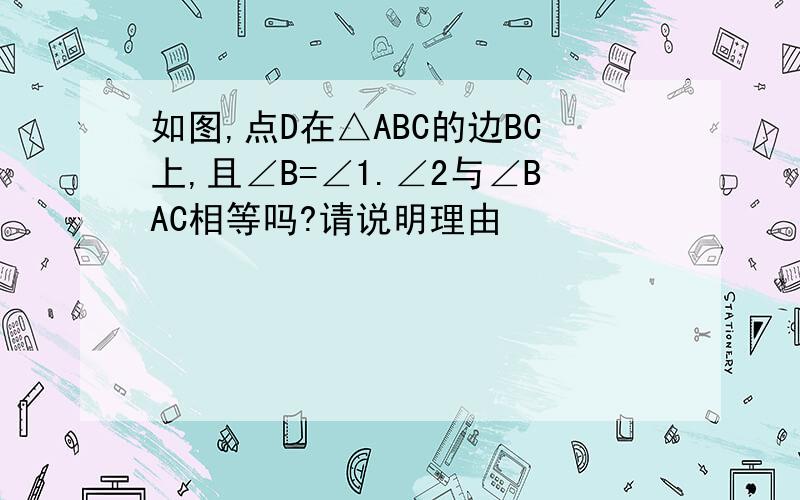 如图,点D在△ABC的边BC上,且∠B=∠1.∠2与∠BAC相等吗?请说明理由