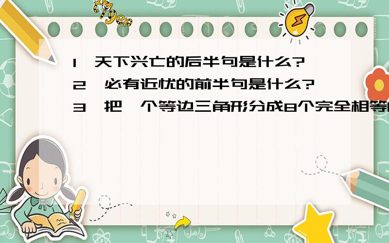 1、天下兴亡的后半句是什么?2、必有近忧的前半句是什么?3、把一个等边三角形分成8个完全相等的直角三角形,该怎么画?4、