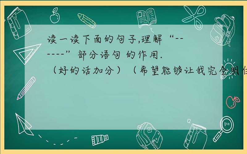 读一读下面的句子,理解“------”部分语句 的作用.（好的话加分）（希望能够让我完全明白）