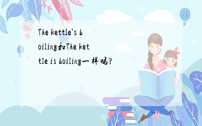 The kettle's boiling和The kettle is boiling一样吗?