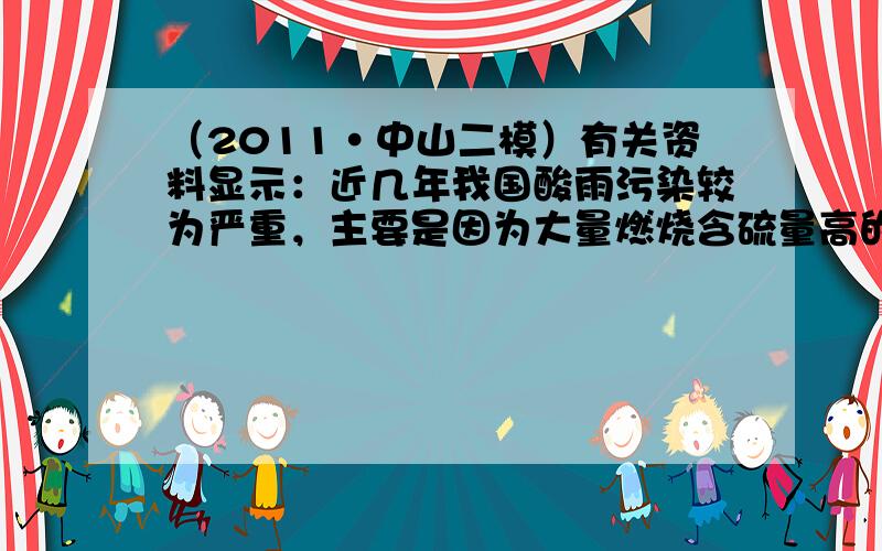 （2011•中山二模）有关资料显示：近几年我国酸雨污染较为严重，主要是因为大量燃烧含硫量高的煤而形成的，此外，各种机动车