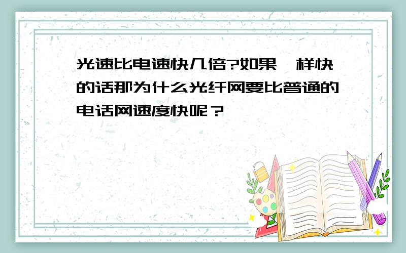 光速比电速快几倍?如果一样快的话那为什么光纤网要比普通的电话网速度快呢？