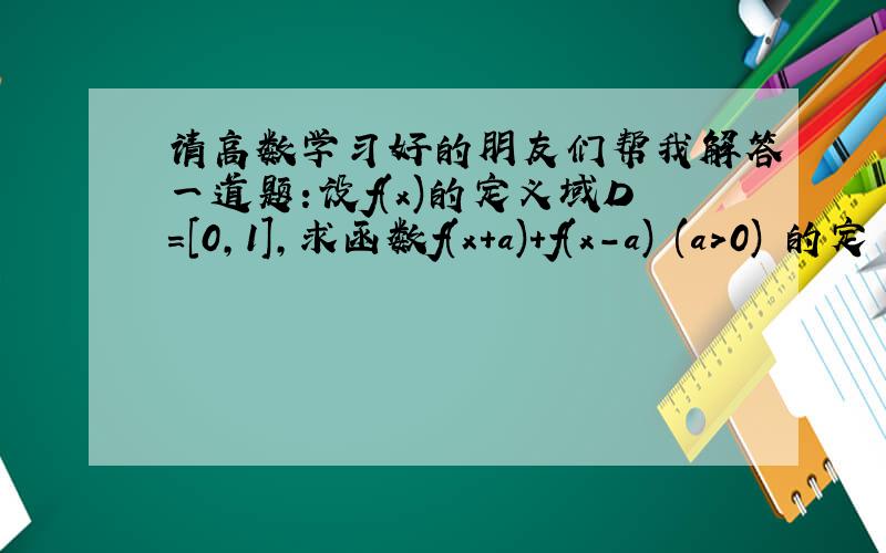 请高数学习好的朋友们帮我解答一道题：设f(x)的定义域D=[0,1],求函数f(x+a)+f(x-a) (a>0) 的定