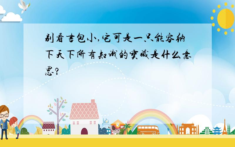 别看书包小,它可是一只能容纳下天下所有知识的宝藏是什么意思?