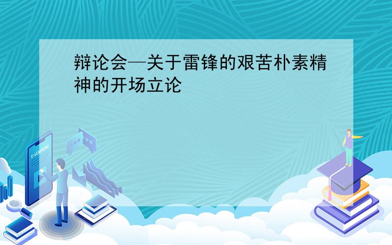 辩论会—关于雷锋的艰苦朴素精神的开场立论