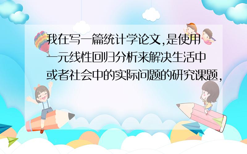 我在写一篇统计学论文,是使用一元线性回归分析来解决生活中或者社会中的实际问题的研究课题,