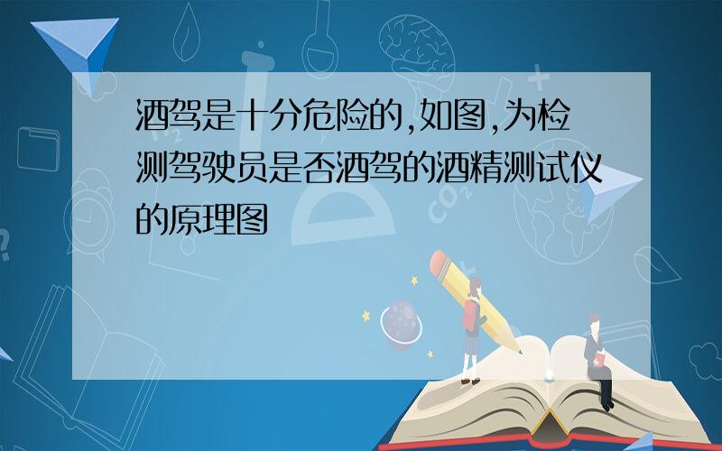 酒驾是十分危险的,如图,为检测驾驶员是否酒驾的酒精测试仪的原理图