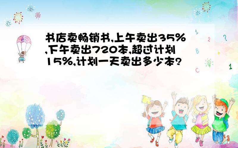 书店卖畅销书,上午卖出35％,下午卖出720本,超过计划15％,计划一天卖出多少本?