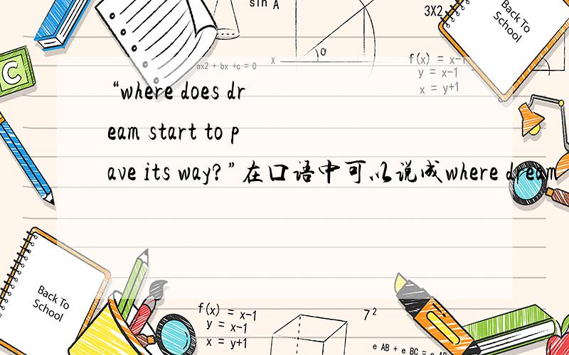 “where does dream start to pave its way?”在口语中可以说成where dream