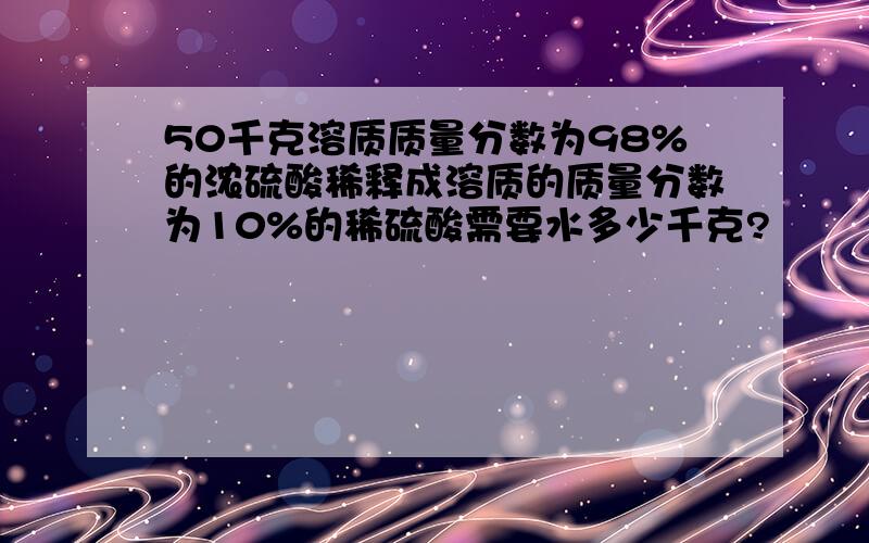 50千克溶质质量分数为98%的浓硫酸稀释成溶质的质量分数为10%的稀硫酸需要水多少千克?