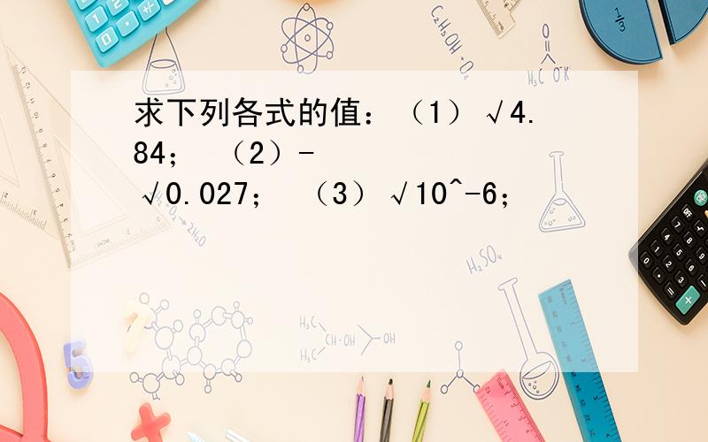 求下列各式的值：（1）√4.84； （2）-³√0.027； （3）√10^-6；