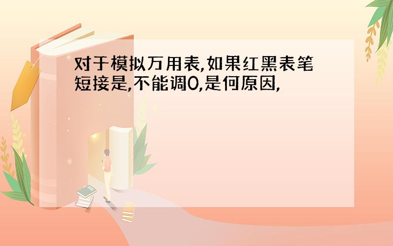 对于模拟万用表,如果红黑表笔短接是,不能调0,是何原因,