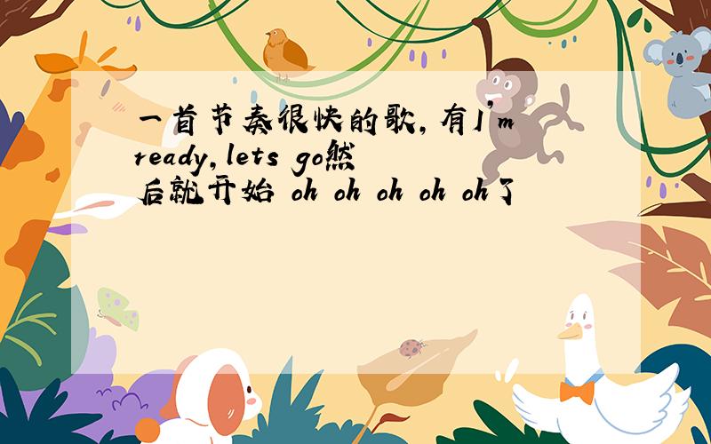 一首节奏很快的歌,有I’m ready,lets go然后就开始 oh oh oh oh oh了