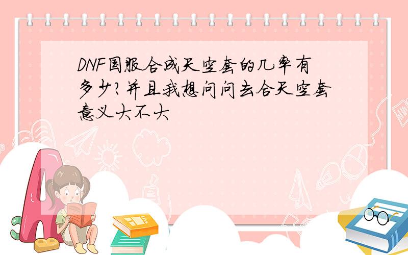 DNF国服合成天空套的几率有多少?并且我想问问去合天空套意义大不大