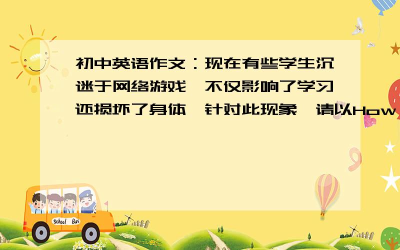 初中英语作文：现在有些学生沉迷于网络游戏,不仅影响了学习还损坏了身体,针对此现象,请以How should...