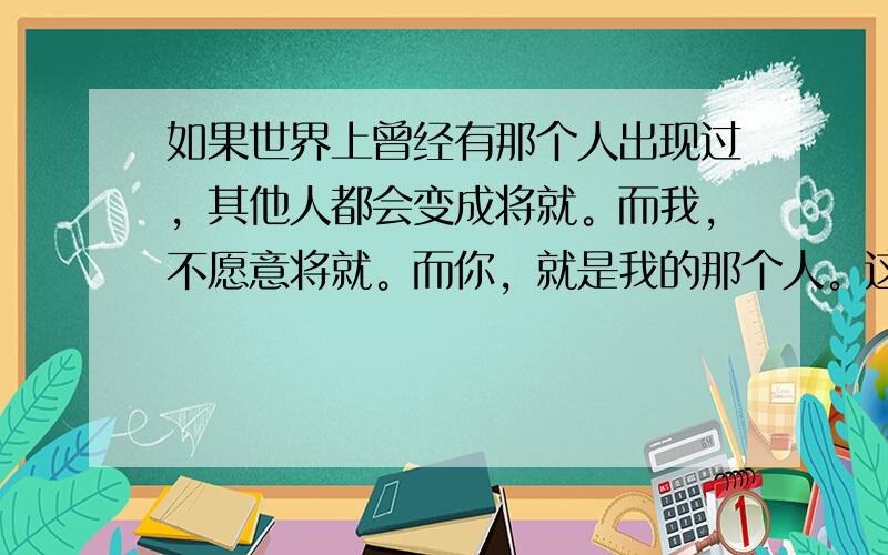 如果世界上曾经有那个人出现过，其他人都会变成将就。而我，不愿意将就。而你，就是我的那个人。这句话是什么意思