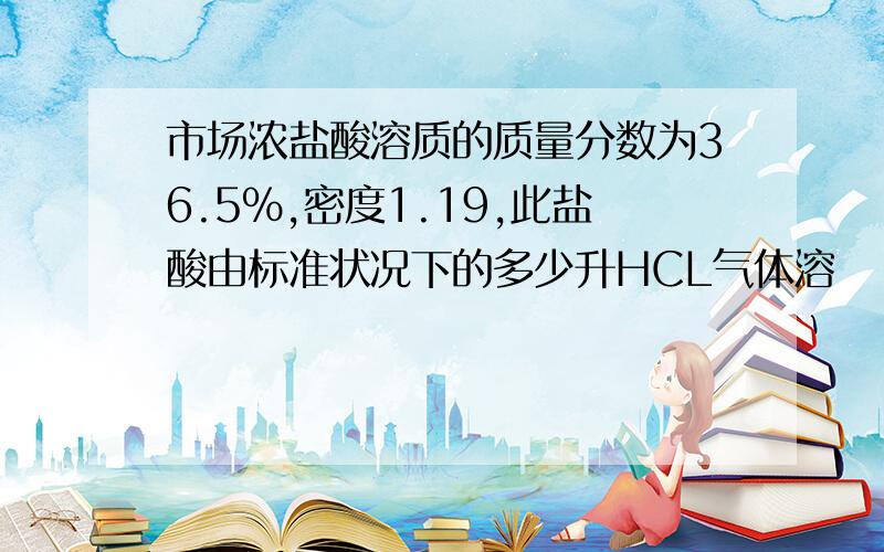 市场浓盐酸溶质的质量分数为36.5%,密度1.19,此盐酸由标准状况下的多少升HCL气体溶