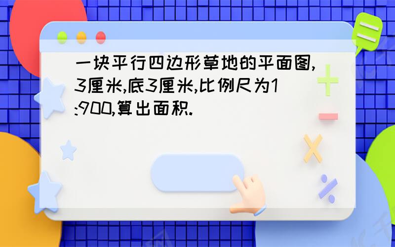 一块平行四边形草地的平面图,3厘米,底3厘米,比例尺为1:900,算出面积.