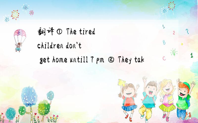 翻译① The tired children don't get home untill 7 pm ② They tak