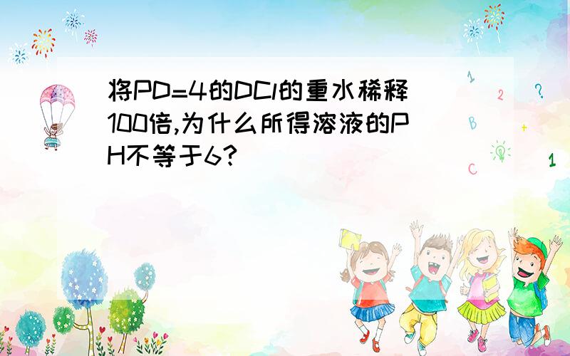 将PD=4的DCl的重水稀释100倍,为什么所得溶液的PH不等于6?