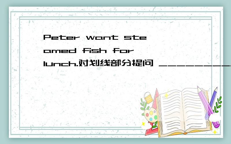 Peter want steamed fish for lunch.对划线部分提问 _________