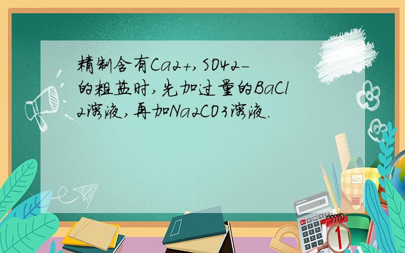 精制含有Ca2+,SO42-的粗盐时,先加过量的BaCl2溶液,再加Na2CO3溶液.