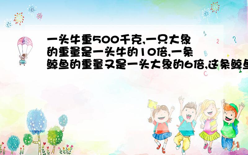 一头牛重500千克,一只大象的重量是一头牛的10倍,一条鲸鱼的重量又是一头大象的6倍,这条鲸鱼多重?