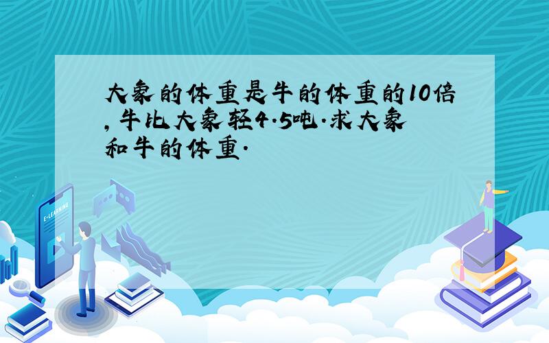 大象的体重是牛的体重的10倍,牛比大象轻4.5吨.求大象和牛的体重.