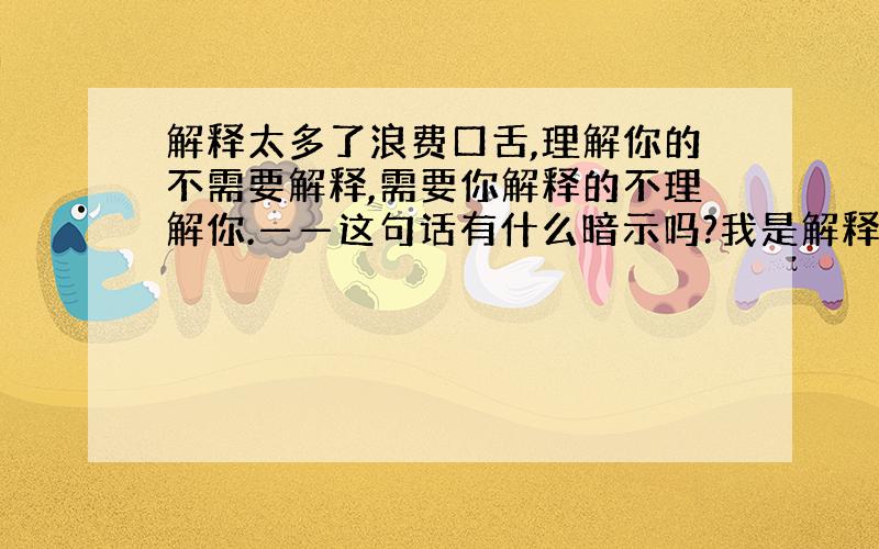 解释太多了浪费口舌,理解你的不需要解释,需要你解释的不理解你.——这句话有什么暗示吗?我是解释者,对方发了这句话给我,结