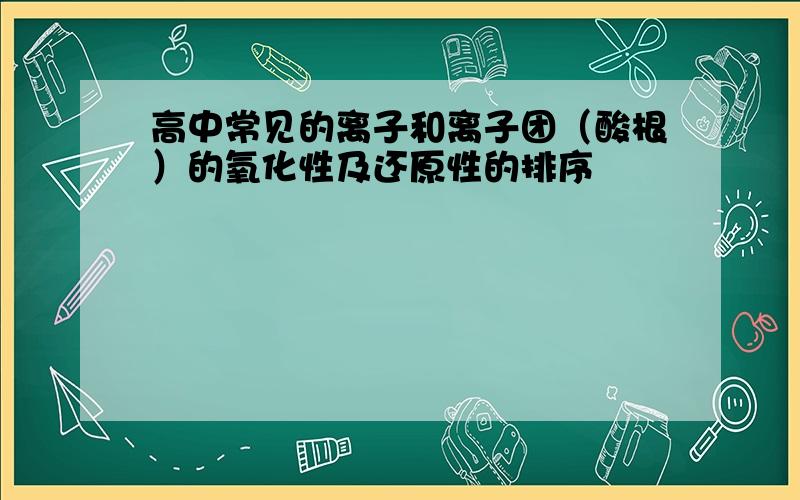 高中常见的离子和离子团（酸根）的氧化性及还原性的排序