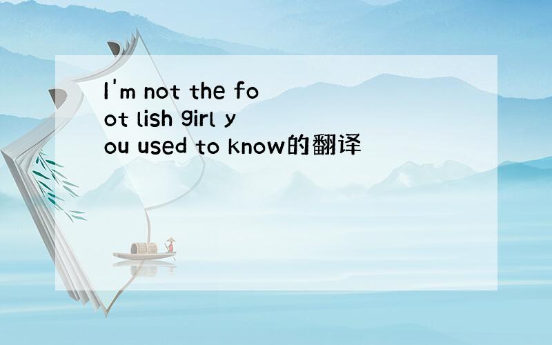 I'm not the foot lish girl you used to know的翻译