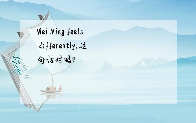 Wei Ming feels differently.这句话对吗?