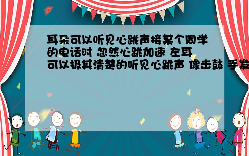 耳朵可以听见心跳声接某个同学的电话时 忽然心跳加速 左耳可以极其清楚的听见心跳声 像击鼓 手发抖 还不住发凉周围环境安静