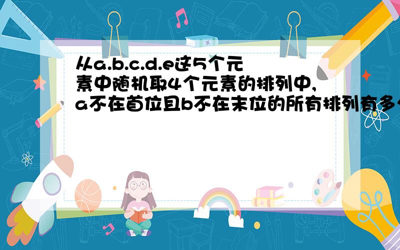 从a.b.c.d.e这5个元素中随机取4个元素的排列中,a不在首位且b不在末位的所有排列有多少种?