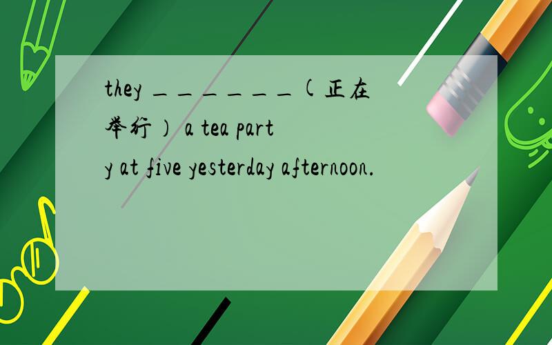 they ______(正在举行） a tea party at five yesterday afternoon.