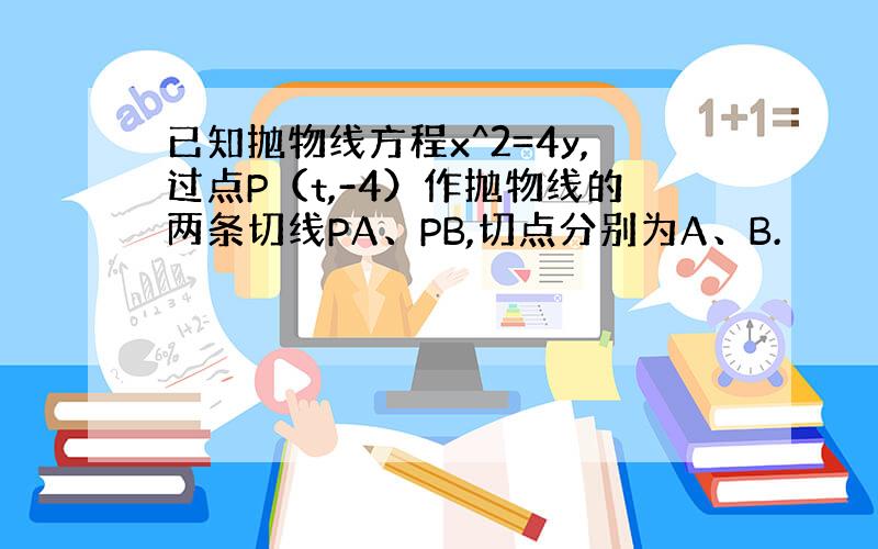 已知抛物线方程x^2=4y,过点P（t,-4）作抛物线的两条切线PA、PB,切点分别为A、B.