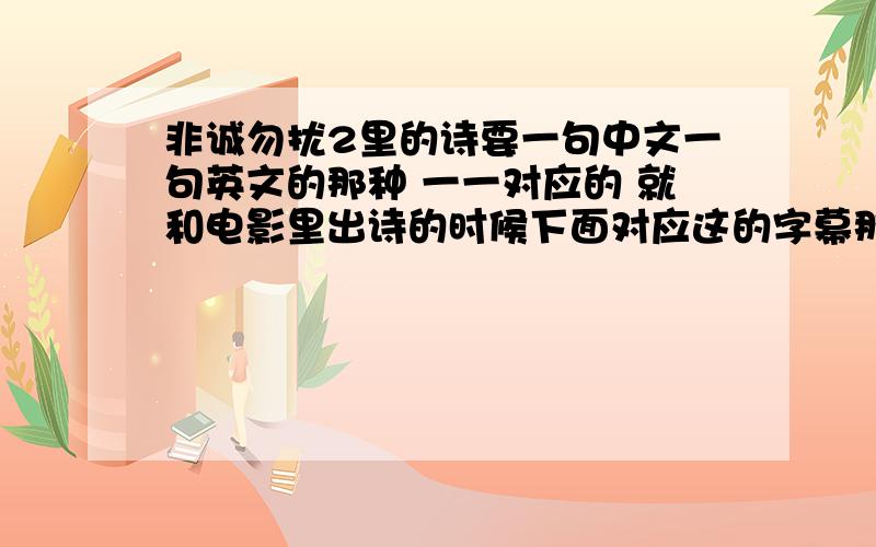 非诚勿扰2里的诗要一句中文一句英文的那种 一一对应的 就和电影里出诗的时候下面对应这的字幕那样,最好是照着打.