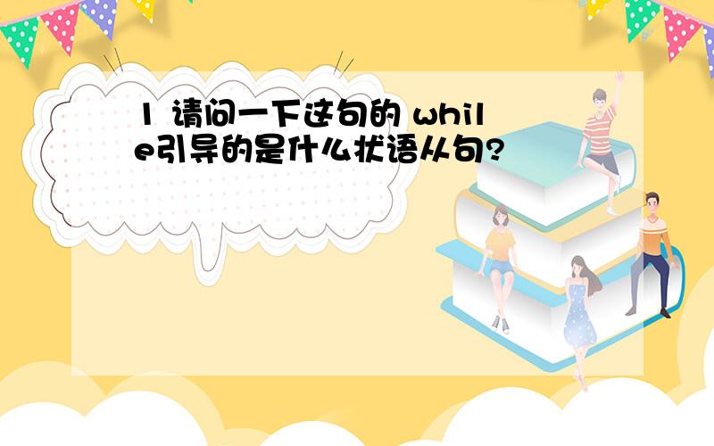 1 请问一下这句的 while引导的是什么状语从句?