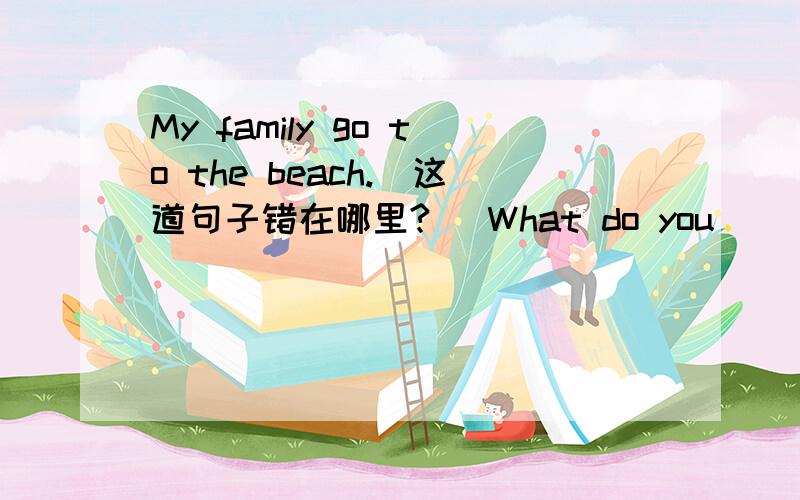 My family go to the beach.(这道句子错在哪里?) What do you