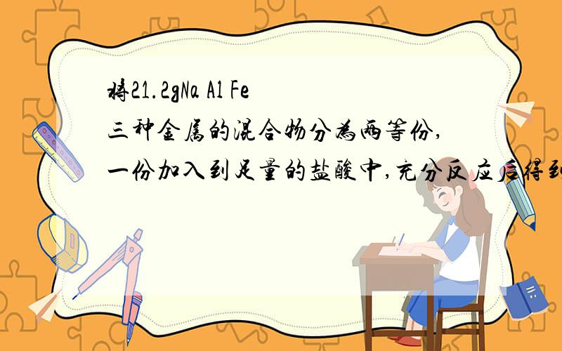 将21.2gNa Al Fe三种金属的混合物分为两等份,一份加入到足量的盐酸中,充分反应后得到标准状况下氢气6.72L,