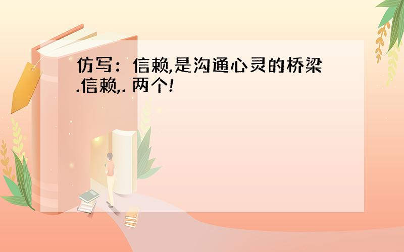 仿写：信赖,是沟通心灵的桥梁.信赖,. 两个!