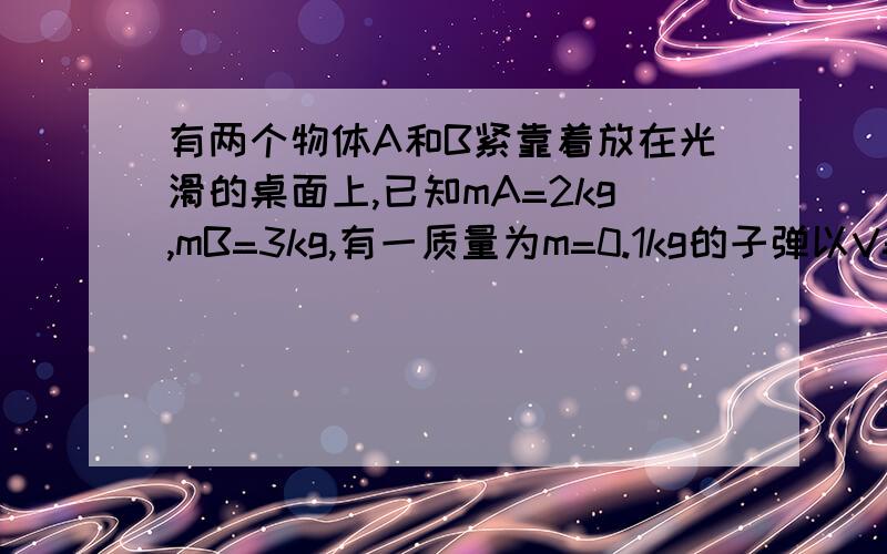 有两个物体A和B紧靠着放在光滑的桌面上,已知mA=2kg,mB=3kg,有一质量为m=0.1kg的子弹以V=800m/s