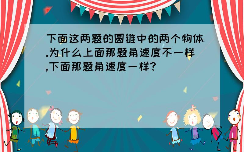 下面这两题的圆锥中的两个物体.为什么上面那题角速度不一样,下面那题角速度一样?