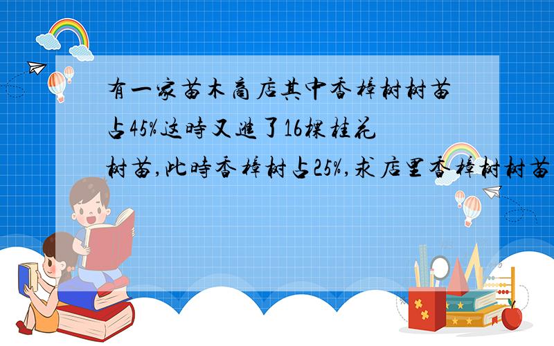 有一家苗木商店其中香樟树树苗占45%这时又进了16棵桂花树苗,此时香樟树占25%,求店里香樟树树苗的总数