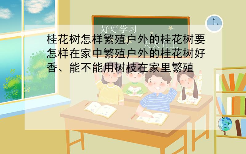 桂花树怎样繁殖户外的桂花树要怎样在家中繁殖户外的桂花树好香、能不能用树枝在家里繁殖