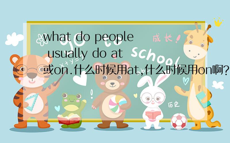 what do people usually do at或on.什么时候用at,什么时候用on啊?