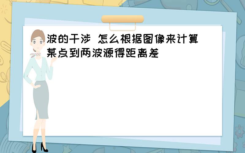 波的干涉 怎么根据图像来计算某点到两波源得距离差